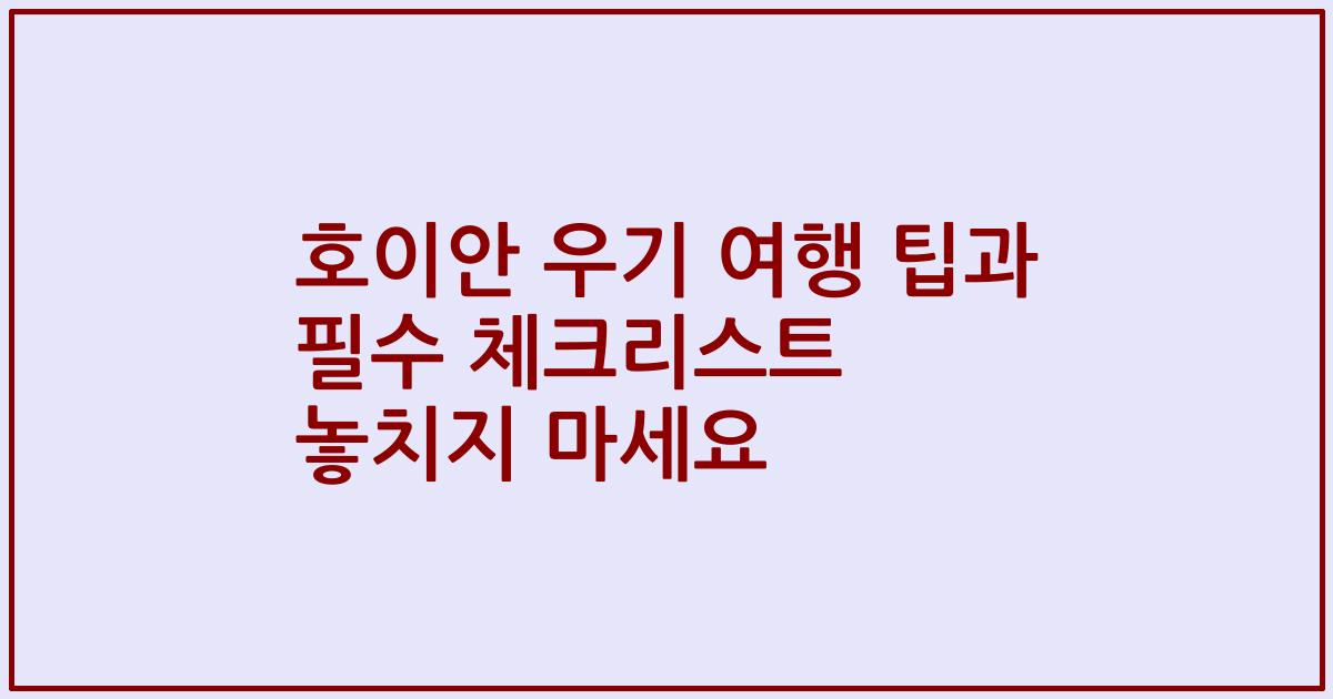 호이안 우기 여행 팁과 필수 체크리스트 놓치지 마세요