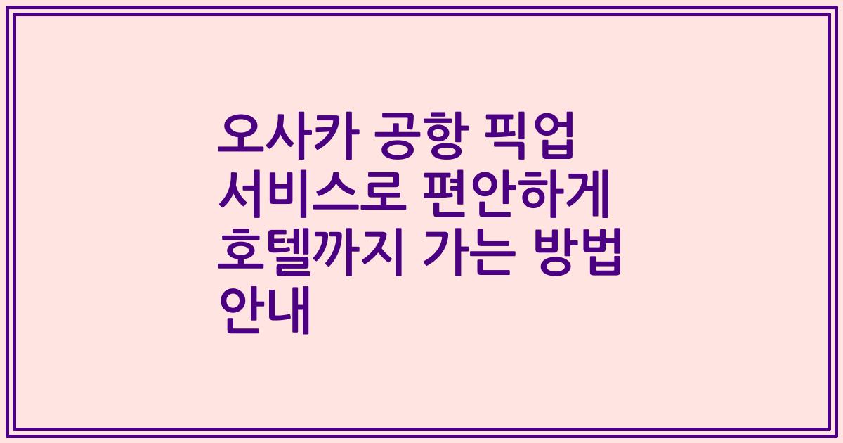 오사카 공항 픽업 서비스로 편안하게 호텔까지 가는 방법 안내