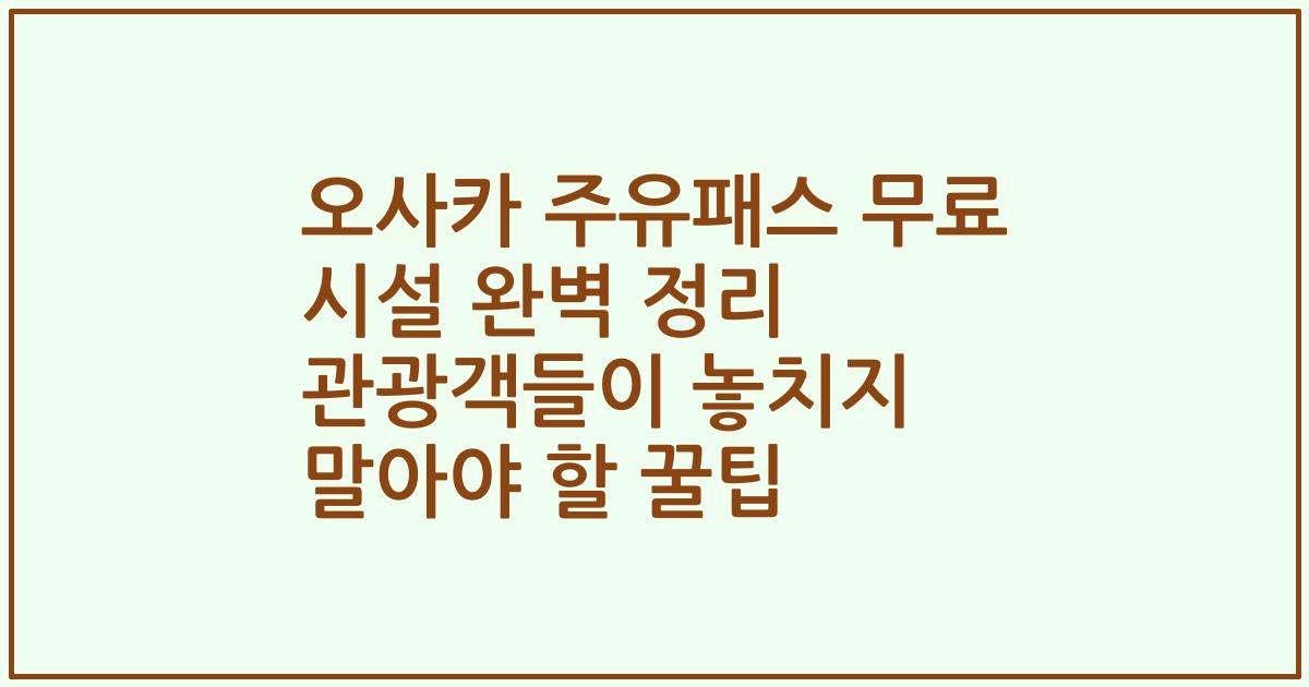 오사카 주유패스 무료 시설 완벽 정리 관광객들이 놓치지 말아야 할 꿀팁
