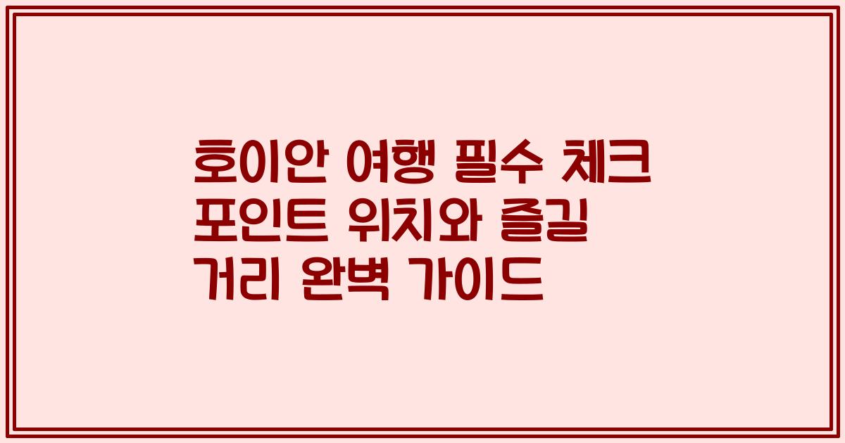 호이안 여행 필수 체크 포인트 위치와 즐길 거리 완벽 가이드