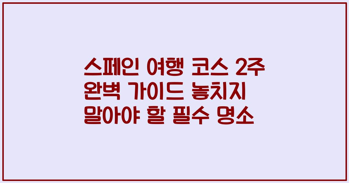 스페인 여행 코스 2주 완벽 가이드 놓치지 말아야 할 필수 명소