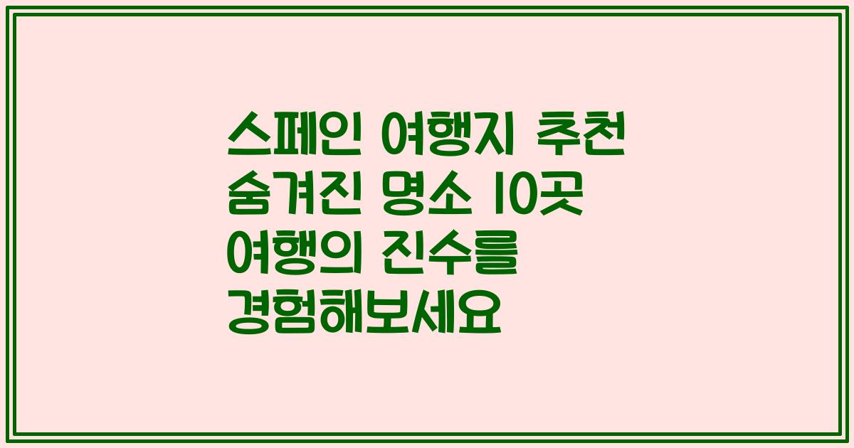 스페인 여행지 추천 숨겨진 명소 10곳 여행의 진수를 경험해보세요