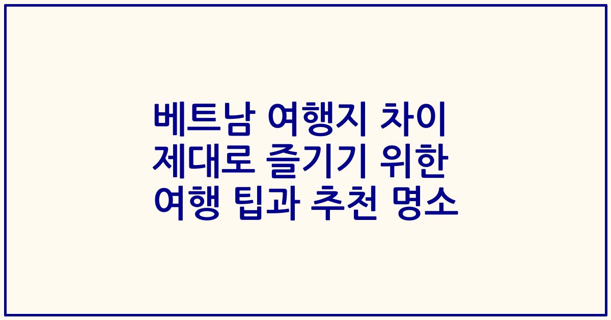 베트남 여행지 차이 제대로 즐기기 위한 여행 팁과 추천 명소
