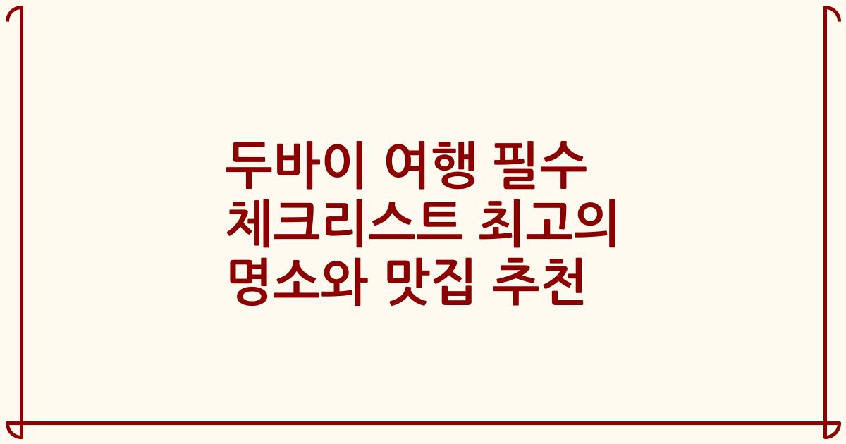 두바이 여행 필수 체크리스트 최고의 명소와 맛집 추천
