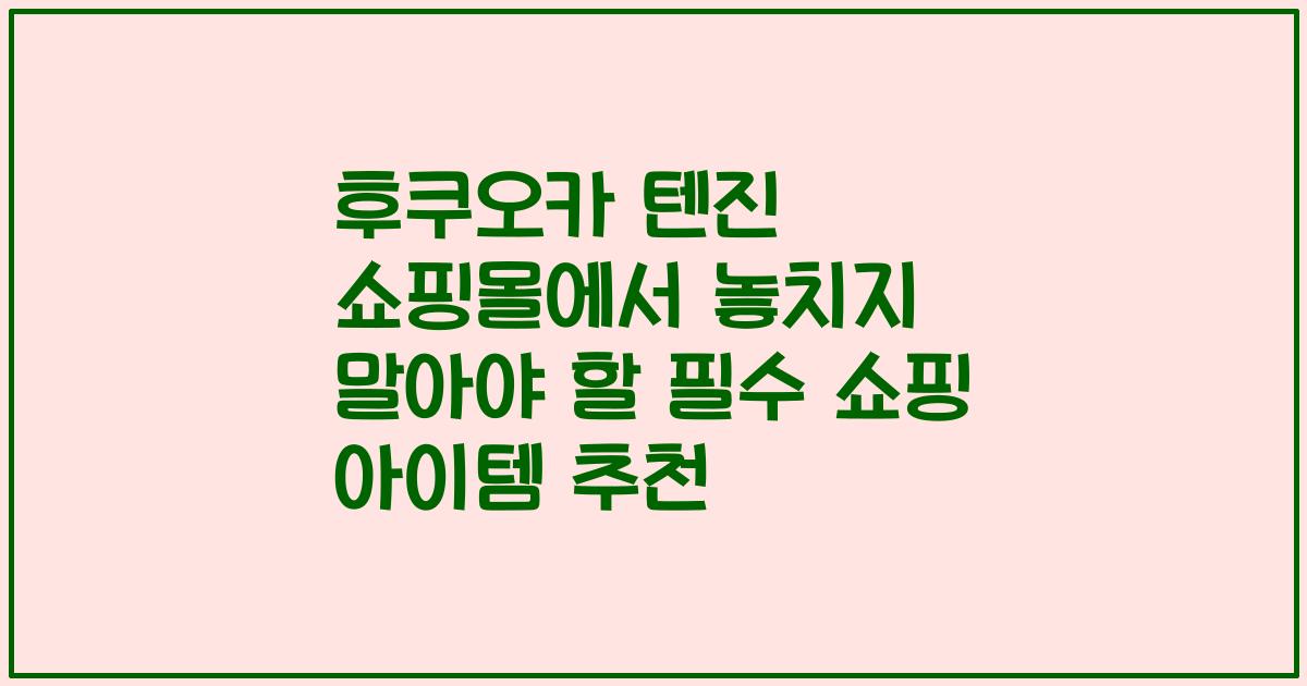 후쿠오카 텐진 쇼핑몰에서 놓치지 말아야 할 필수 쇼핑 아이템 추천