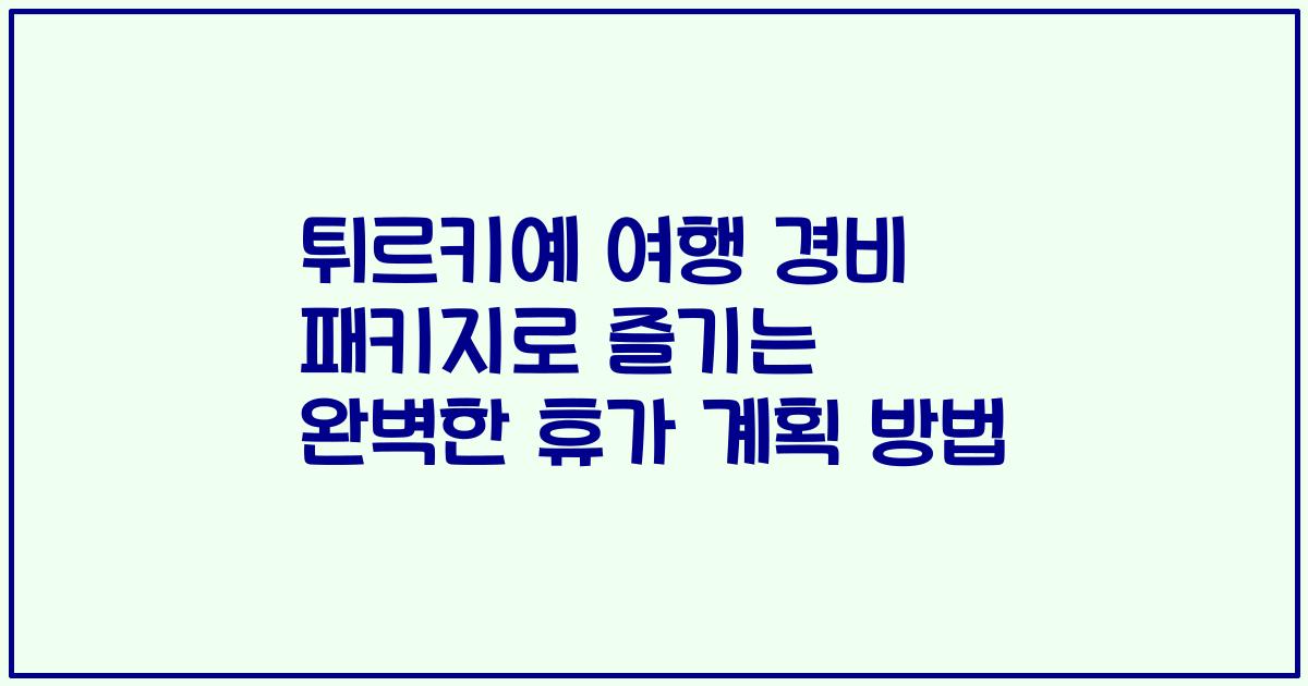 튀르키예 여행 경비 패키지로 즐기는 완벽한 휴가 계획 방법