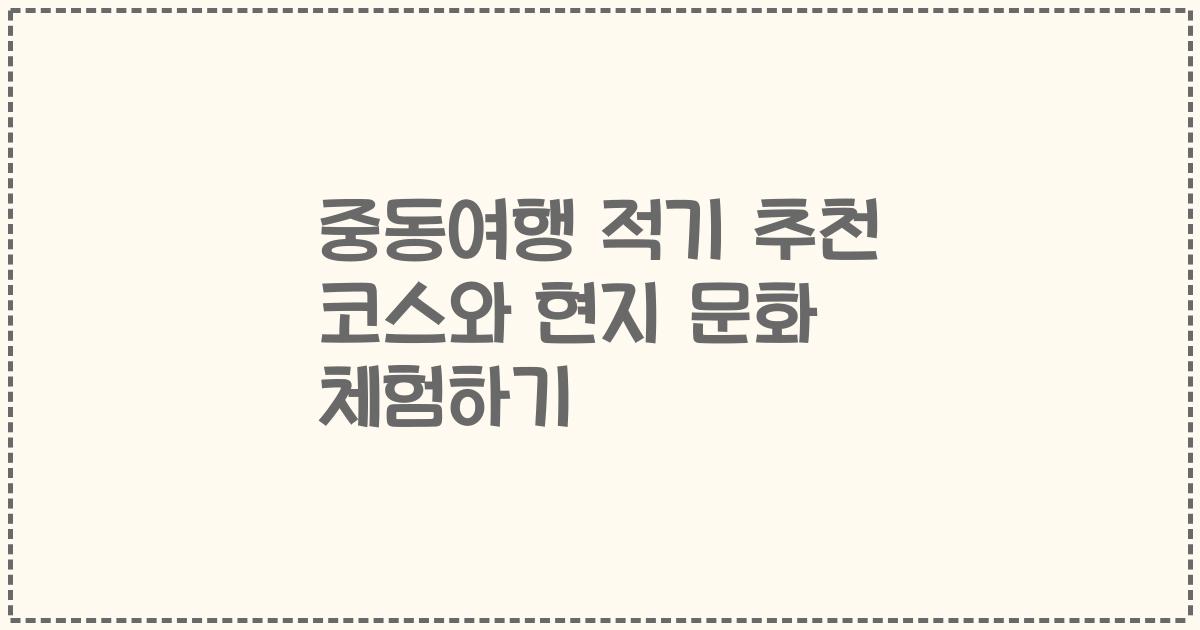 중동여행 적기 추천 코스와 현지 문화 체험하기