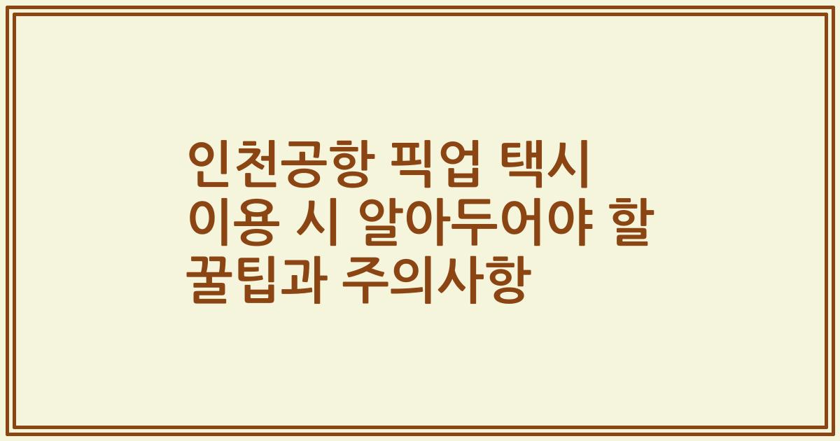인천공항 픽업 택시 이용 시 알아두어야 할 꿀팁과 주의사항