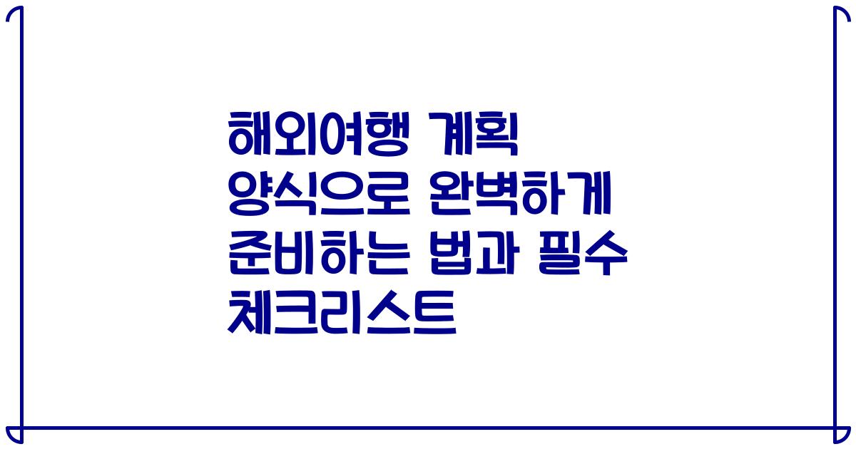해외여행 계획 양식으로 완벽하게 준비하는 법과 필수 체크리스트