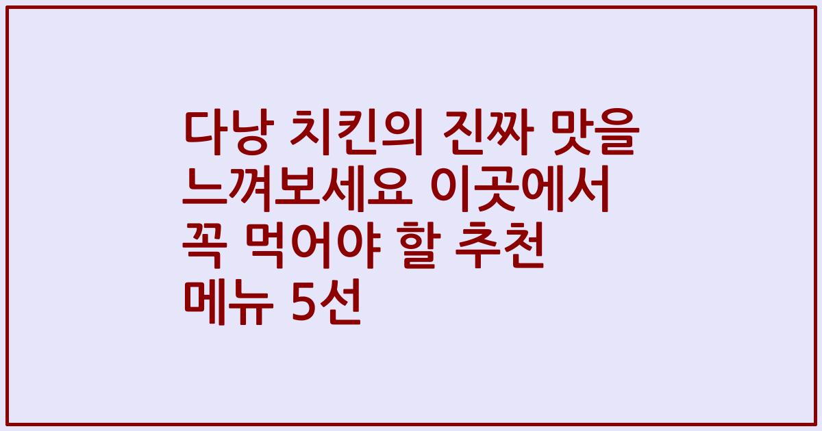 다낭 치킨의 진짜 맛을 느껴보세요 이곳에서 꼭 먹어야 할 추천 메뉴 5선