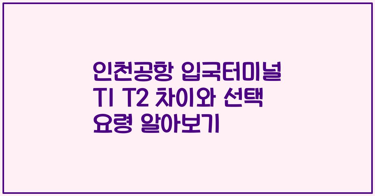 인천공항 입국터미널 T1 T2 차이와 선택 요령 알아보기