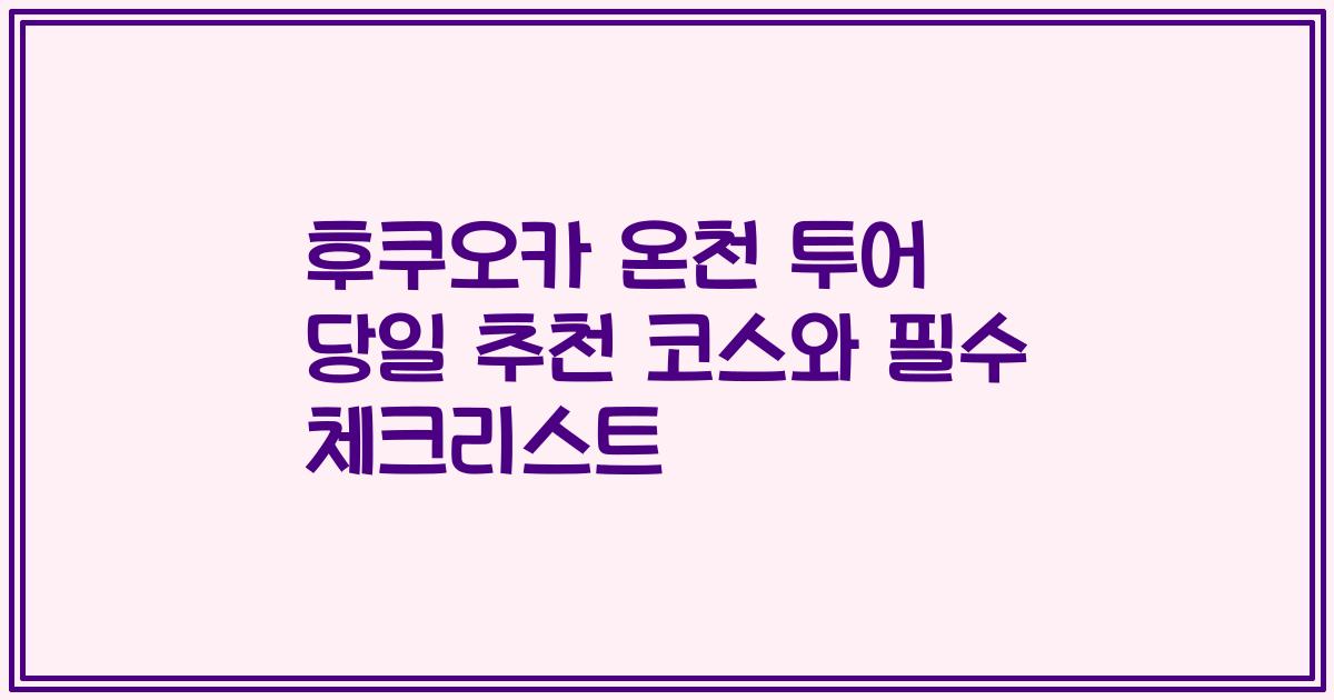 후쿠오카 온천 투어 당일 추천 코스와 필수 체크리스트