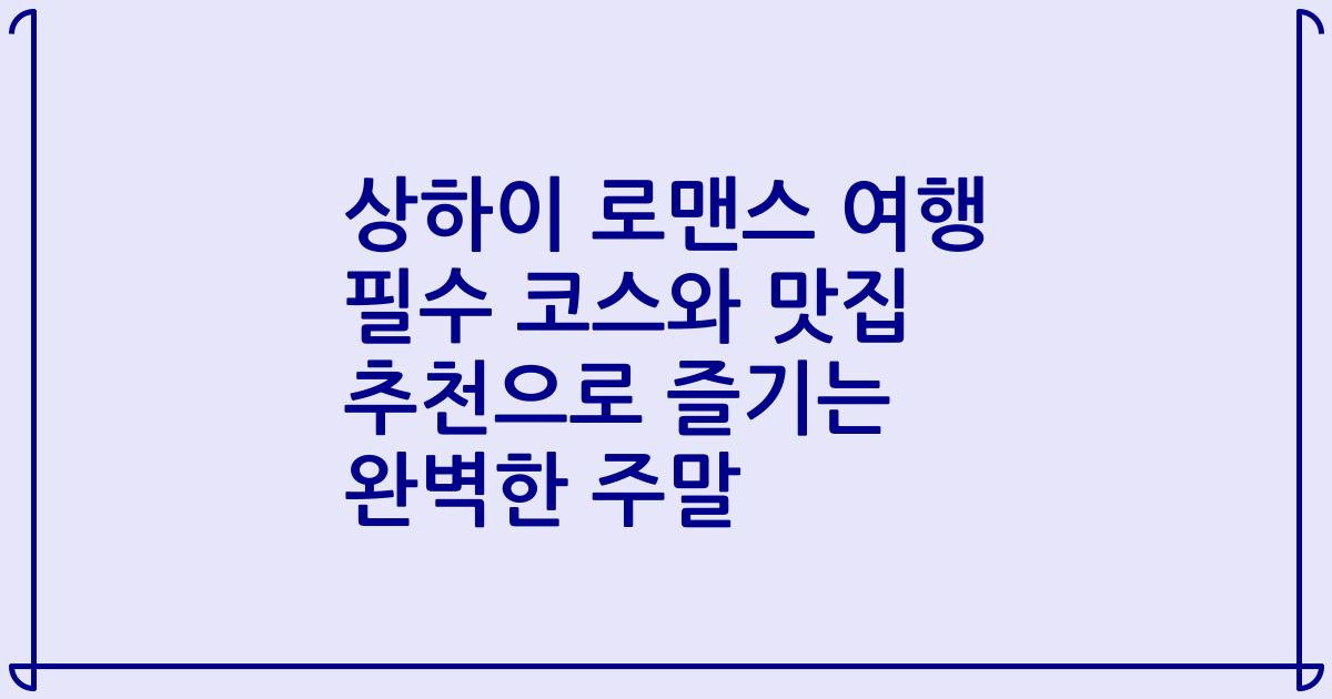 상하이 로맨스 여행 필수 코스와 맛집 추천으로 즐기는 완벽한 주말