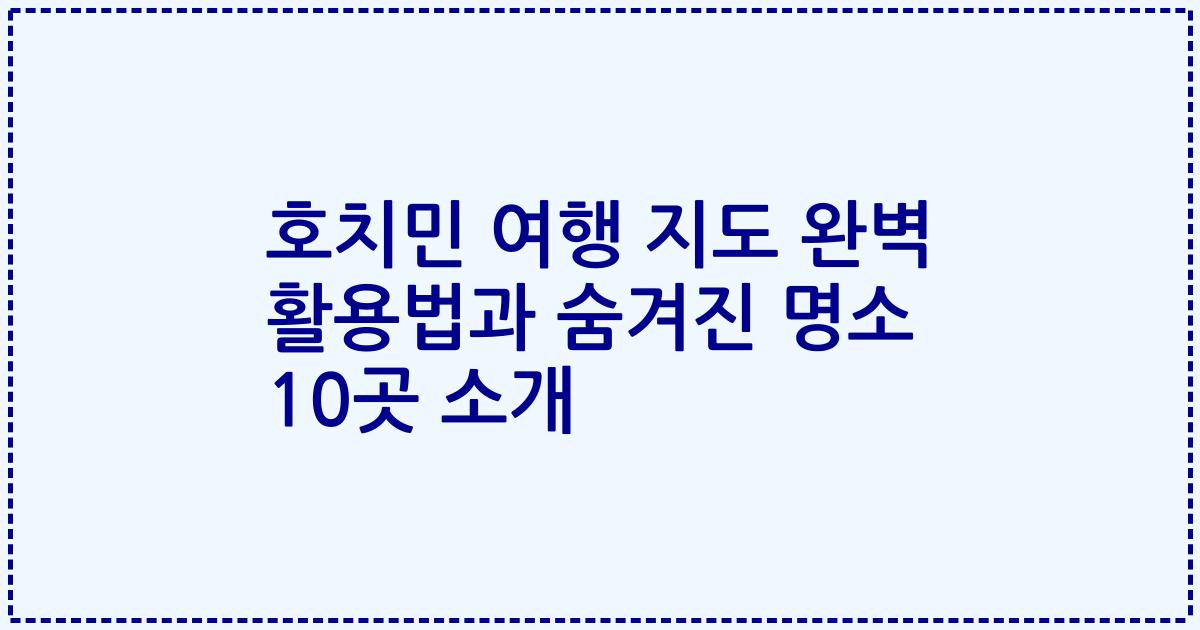 호치민 여행 지도 완벽 활용법과 숨겨진 명소 10곳 소개