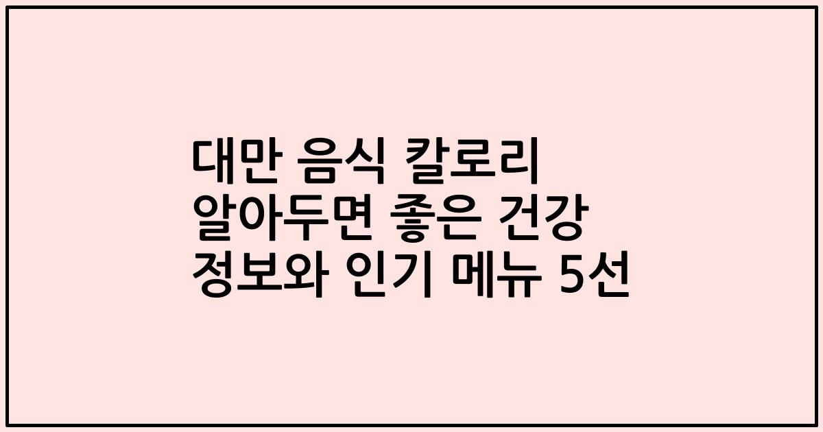 대만 음식 칼로리 알아두면 좋은 건강 정보와 인기 메뉴 5선