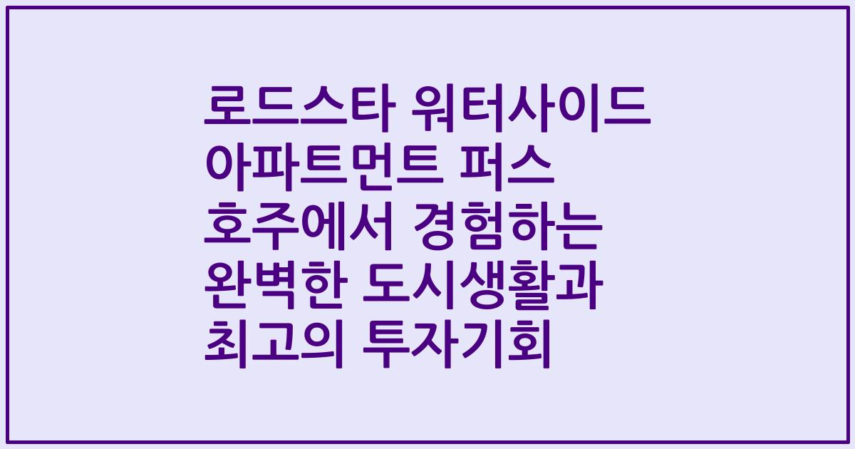 로드스타 워터사이드 아파트먼트 퍼스 호주에서 경험하는 완벽한 도시생활과 최고의 투자기회