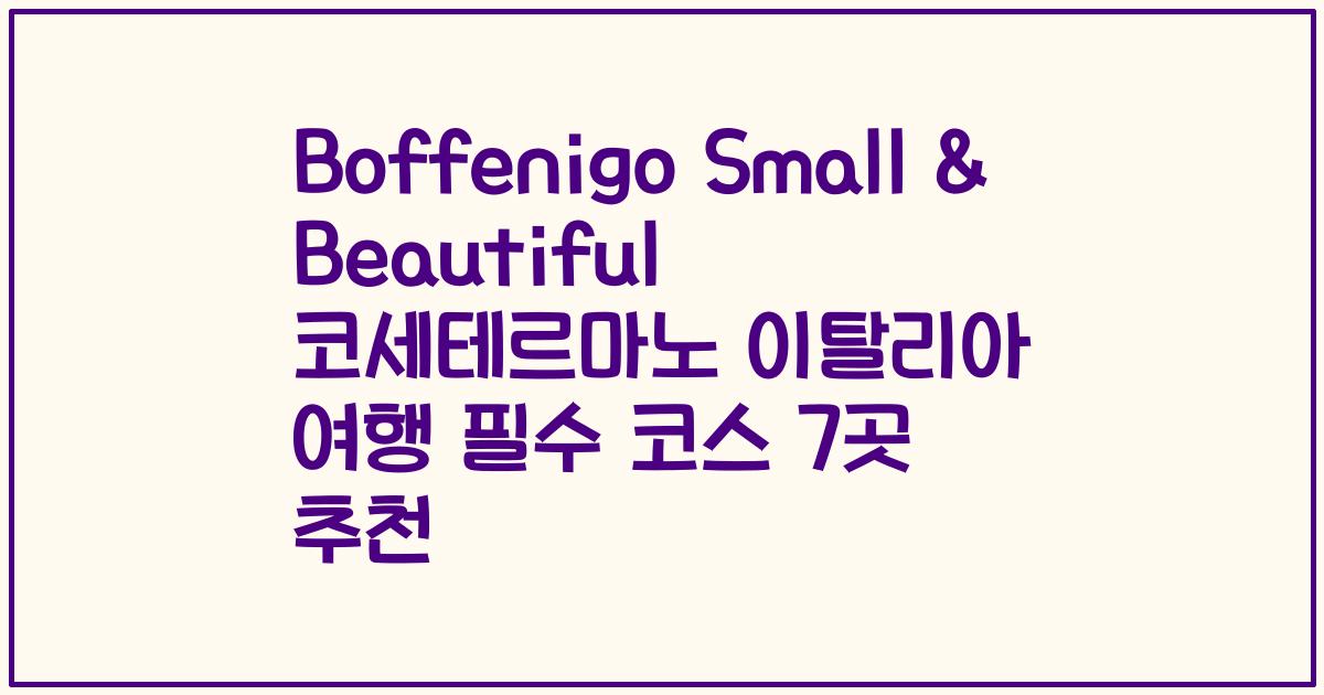 Boffenigo Small & Beautiful 코세테르마노 이탈리아 여행 필수 코스 7곳 추천