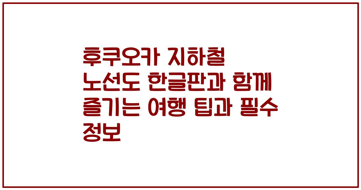 후쿠오카 지하철 노선도 한글판과 함께 즐기는 여행 팁과 필수 정보