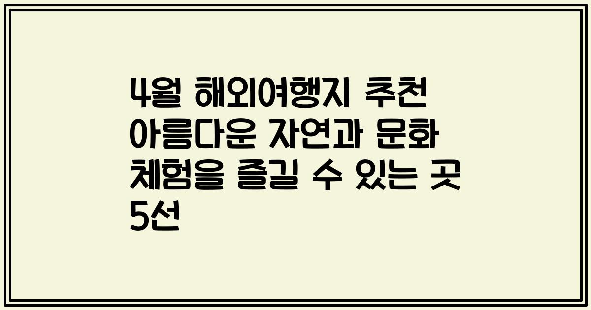 4월 해외여행지 추천 아름다운 자연과 문화 체험을 즐길 수 있는 곳 5선