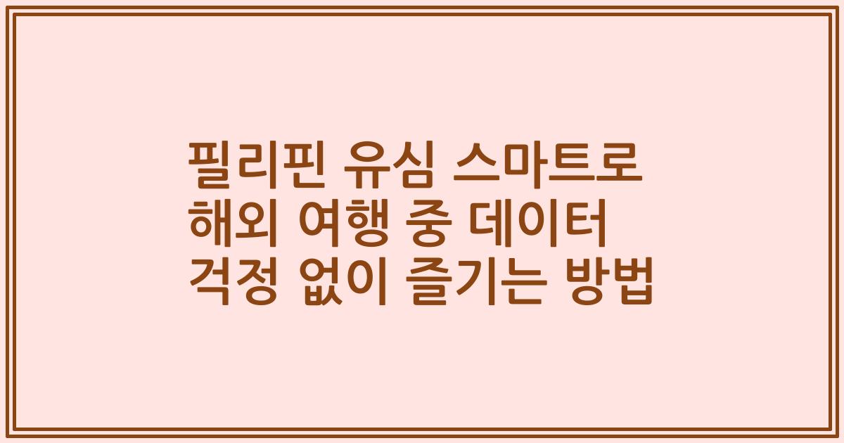 필리핀 유심 스마트로 해외 여행 중 데이터 걱정 없이 즐기는 방법