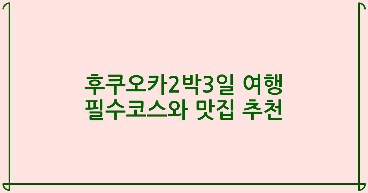 후쿠오카2박3일 여행 필수코스와 맛집 추천