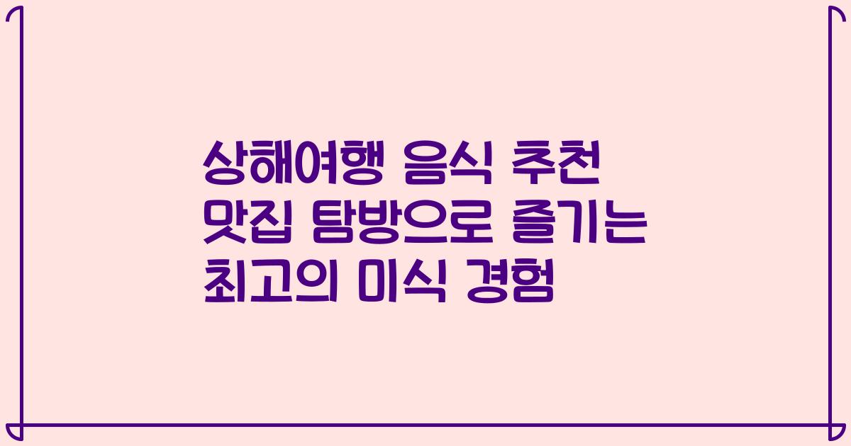 상해여행 음식 추천 맛집 탐방으로 즐기는 최고의 미식 경험