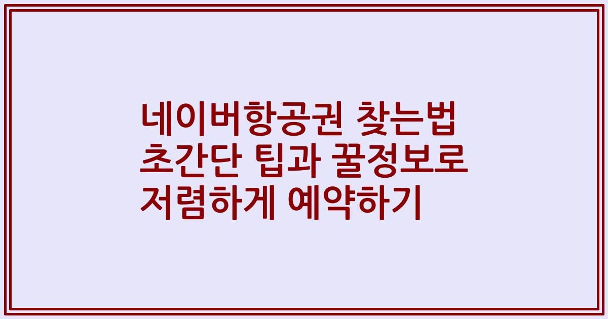 네이버항공권 찾는법 초간단 팁과 꿀정보로 저렴하게 예약하기