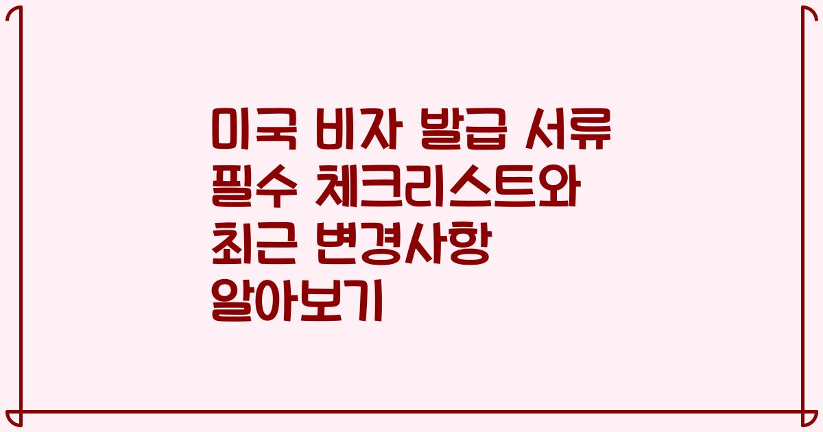 미국 비자 발급 서류 필수 체크리스트와 최근 변경사항 알아보기