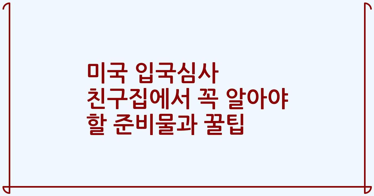 미국 입국심사 친구집에서 꼭 알아야 할 준비물과 꿀팁