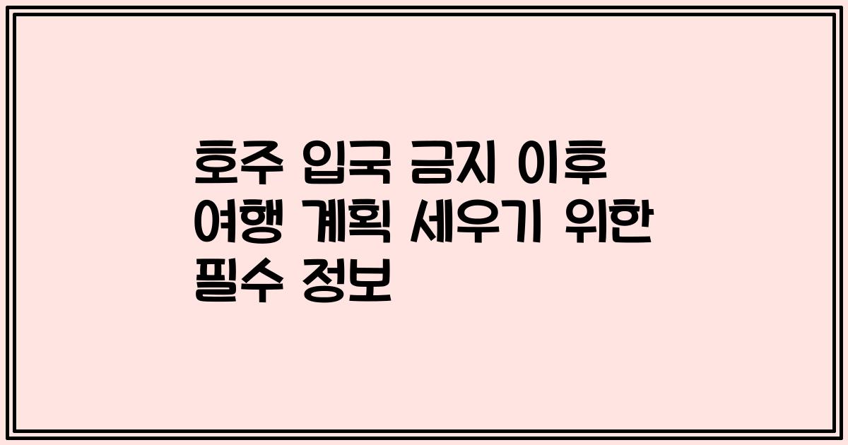 호주 입국 금지 이후 여행 계획 세우기 위한 필수 정보