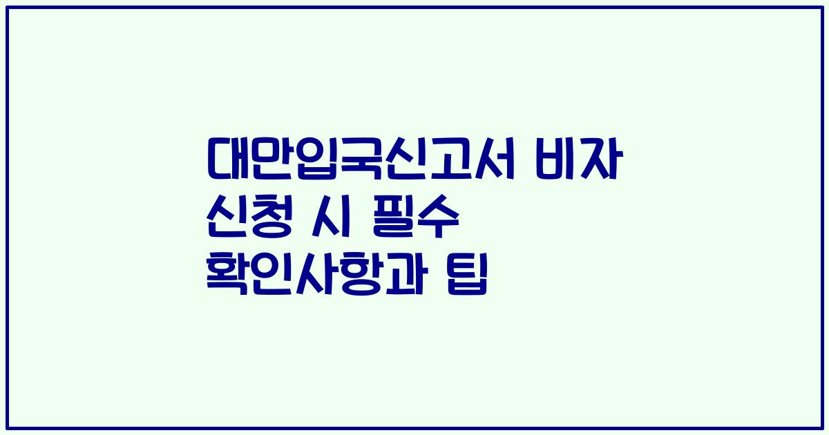 대만입국신고서 비자 신청 시 필수 확인사항과 팁