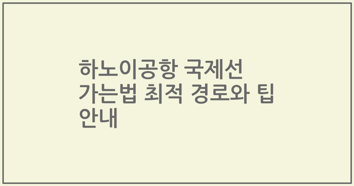 하노이공항 국제선 가는법 최적 경로와 팁 안내