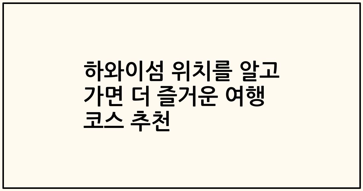 하와이섬 위치를 알고 가면 더 즐거운 여행 코스 추천