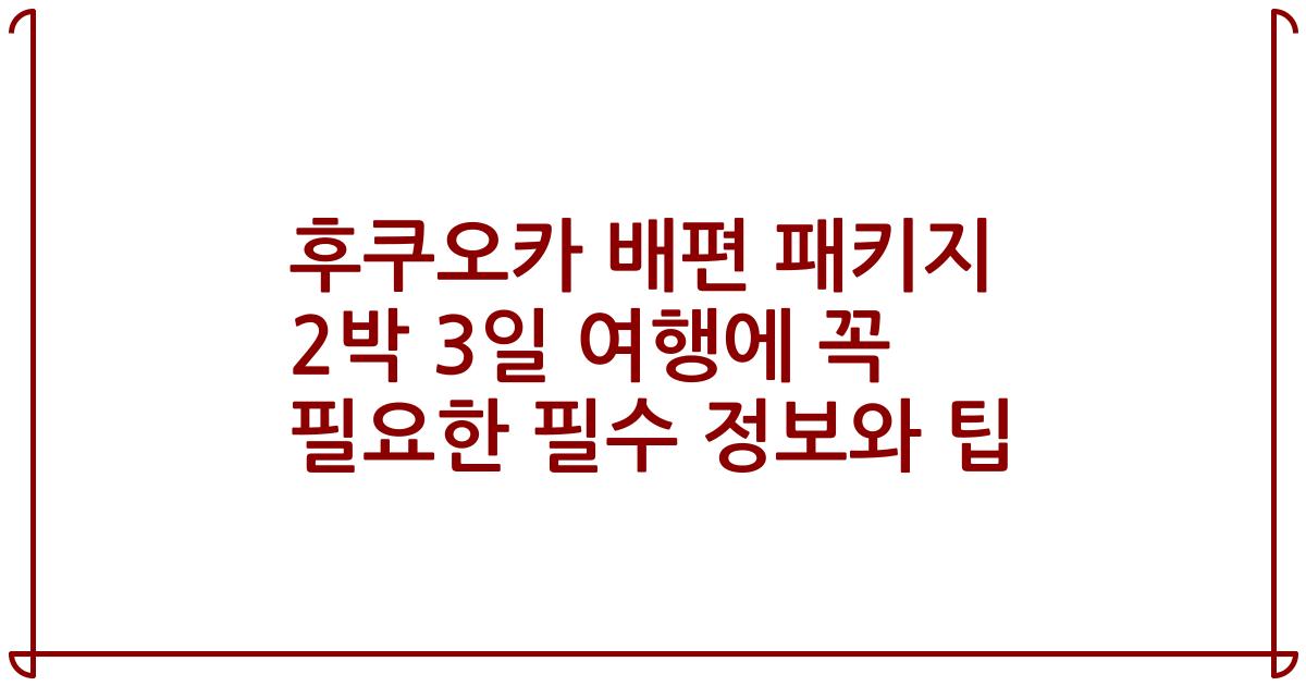 후쿠오카 배편 패키지 2박 3일 여행에 꼭 필요한 필수 정보와 팁