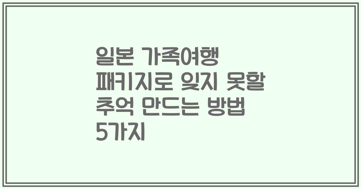 일본 가족여행 패키지로 잊지 못할 추억 만드는 방법 5가지