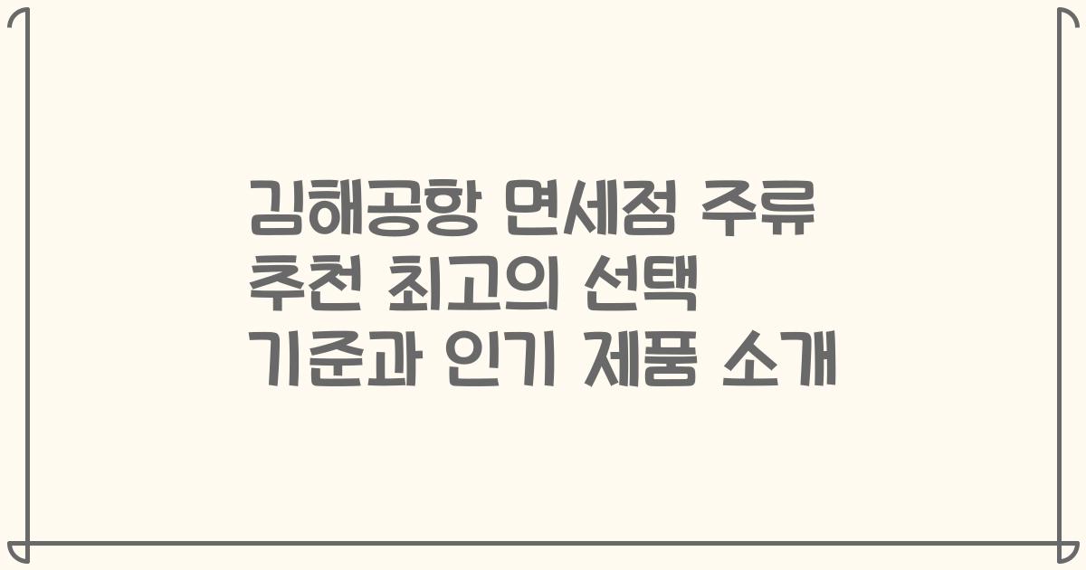 김해공항 면세점 주류 추천 최고의 선택 기준과 인기 제품 소개