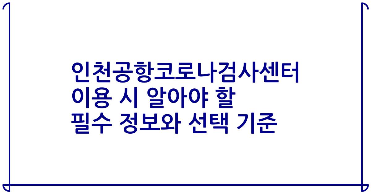 인천공항코로나검사센터 이용 시 알아야 할 필수 정보와 선택 기준
