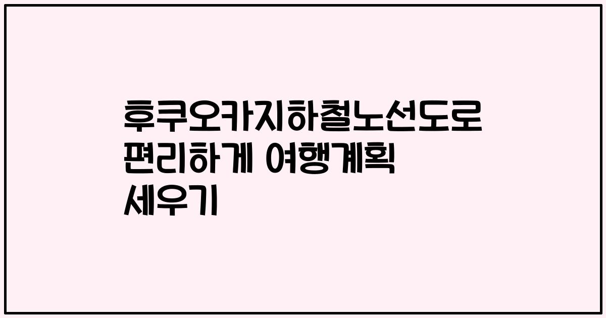 후쿠오카지하철노선도로 편리하게 여행계획 세우기