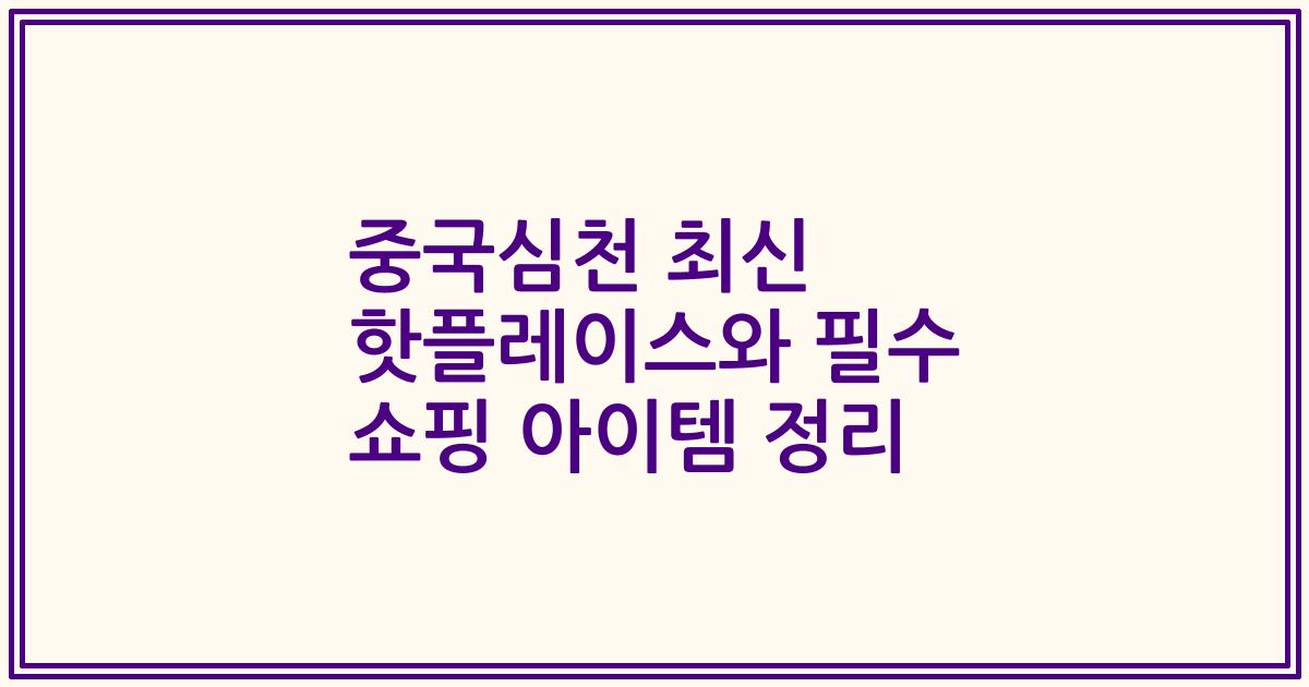 중국심천 최신 핫플레이스와 필수 쇼핑 아이템 정리