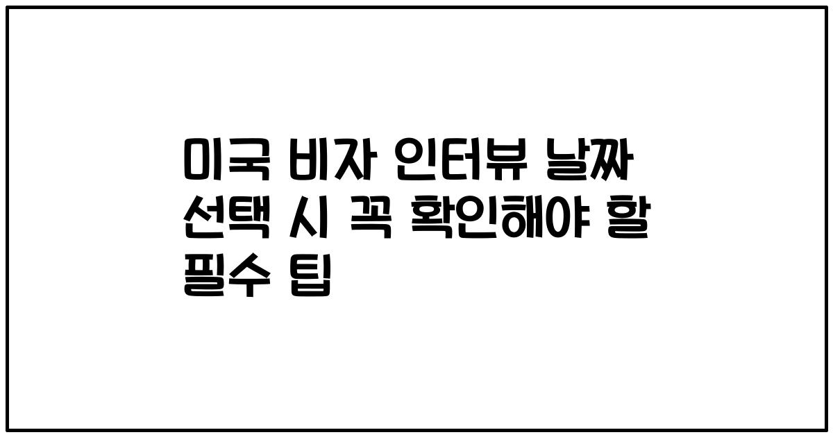 미국 비자 인터뷰 날짜 선택 시 꼭 확인해야 할 필수 팁