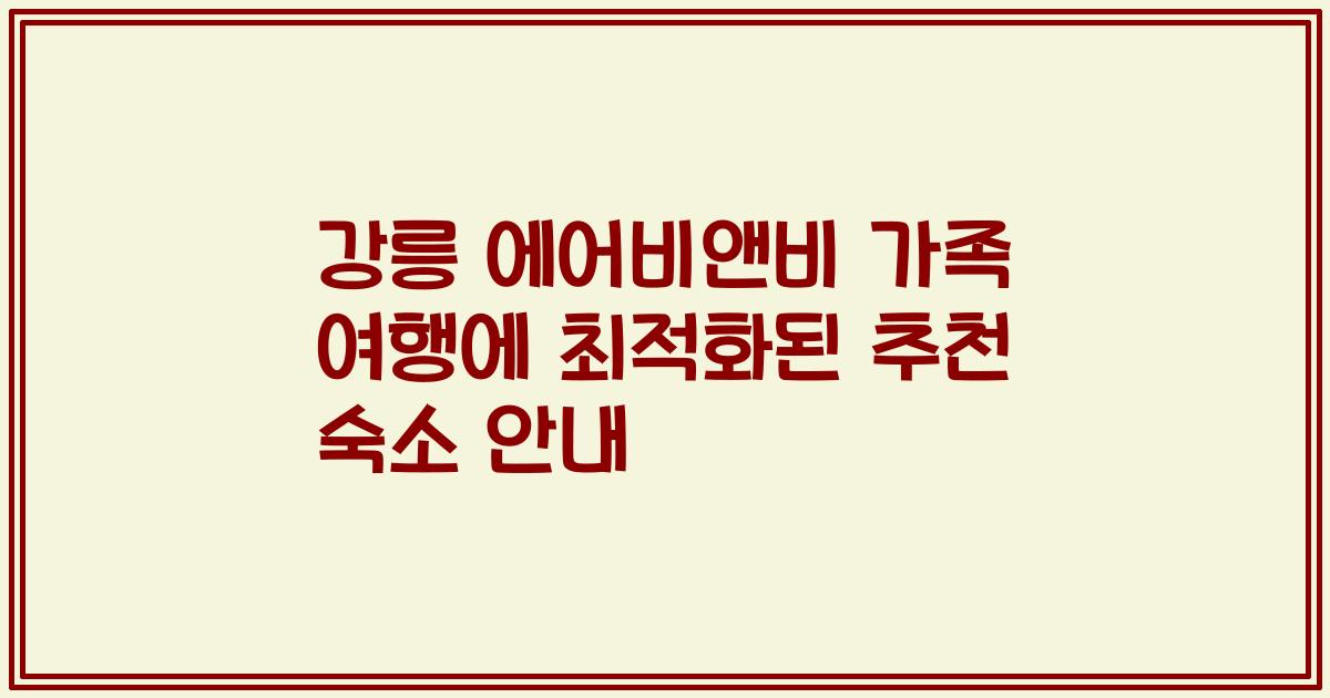 강릉 에어비앤비 가족 여행에 최적화된 추천 숙소 안내