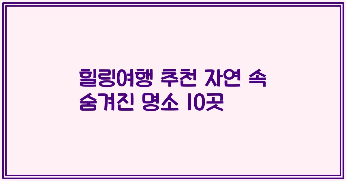 힐링여행 추천 자연 속 숨겨진 명소 10곳