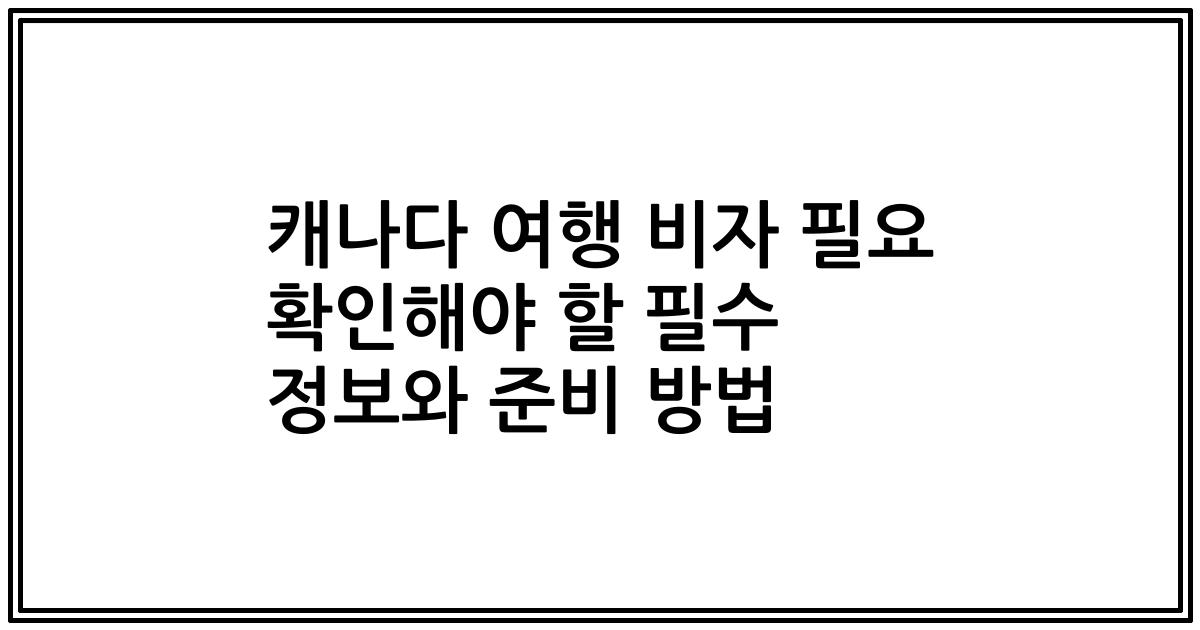 캐나다 여행 비자 필요 확인해야 할 필수 정보와 준비 방법