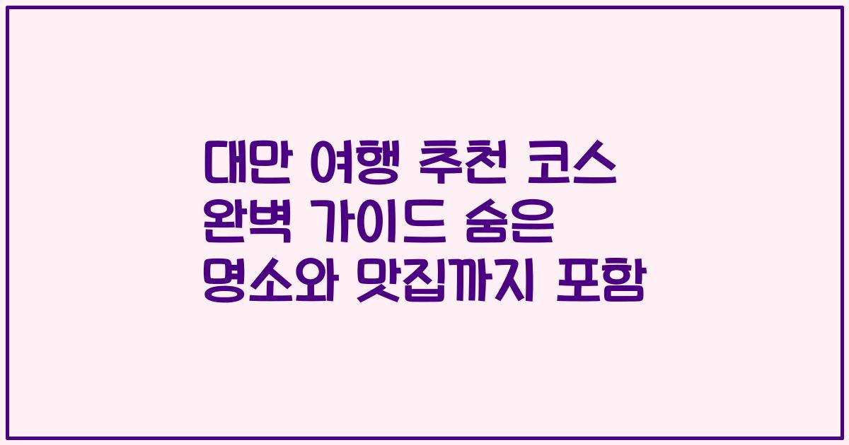 대만 여행 추천 코스 완벽 가이드 숨은 명소와 맛집까지 포함