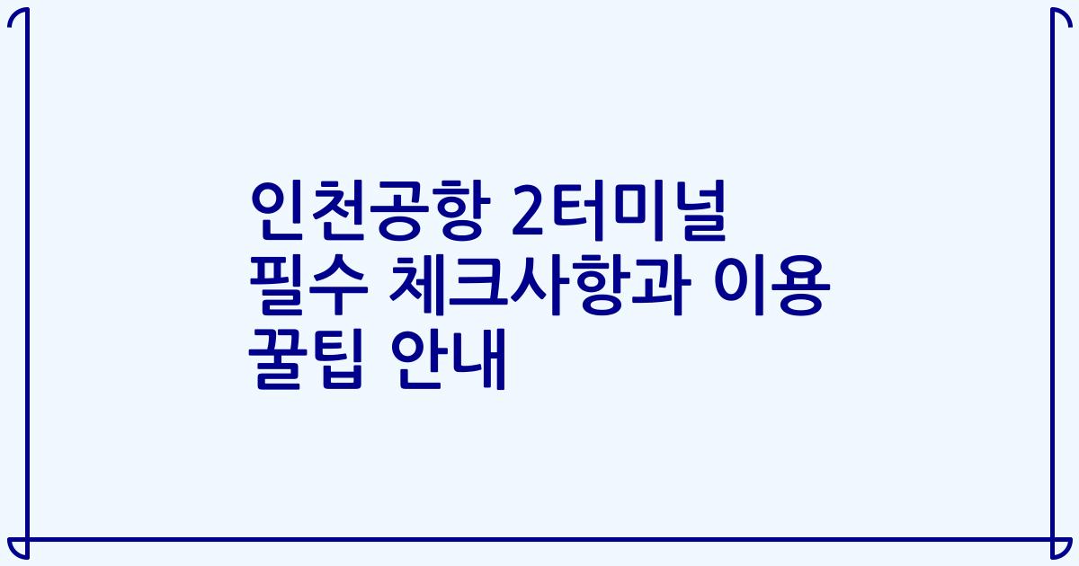 인천공항 2터미널 필수 체크사항과 이용 꿀팁 안내