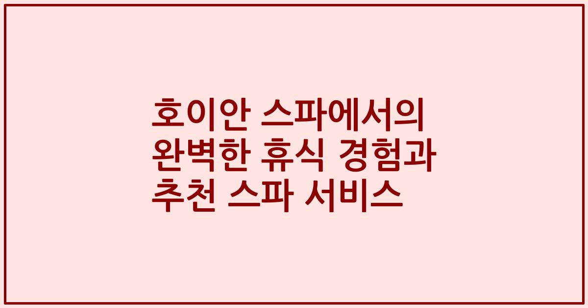 호이안 스파에서의 완벽한 휴식 경험과 추천 스파 서비스
