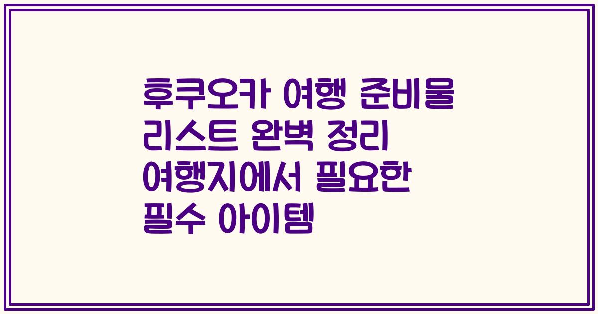 후쿠오카 여행 준비물 리스트 완벽 정리 여행지에서 필요한 필수 아이템