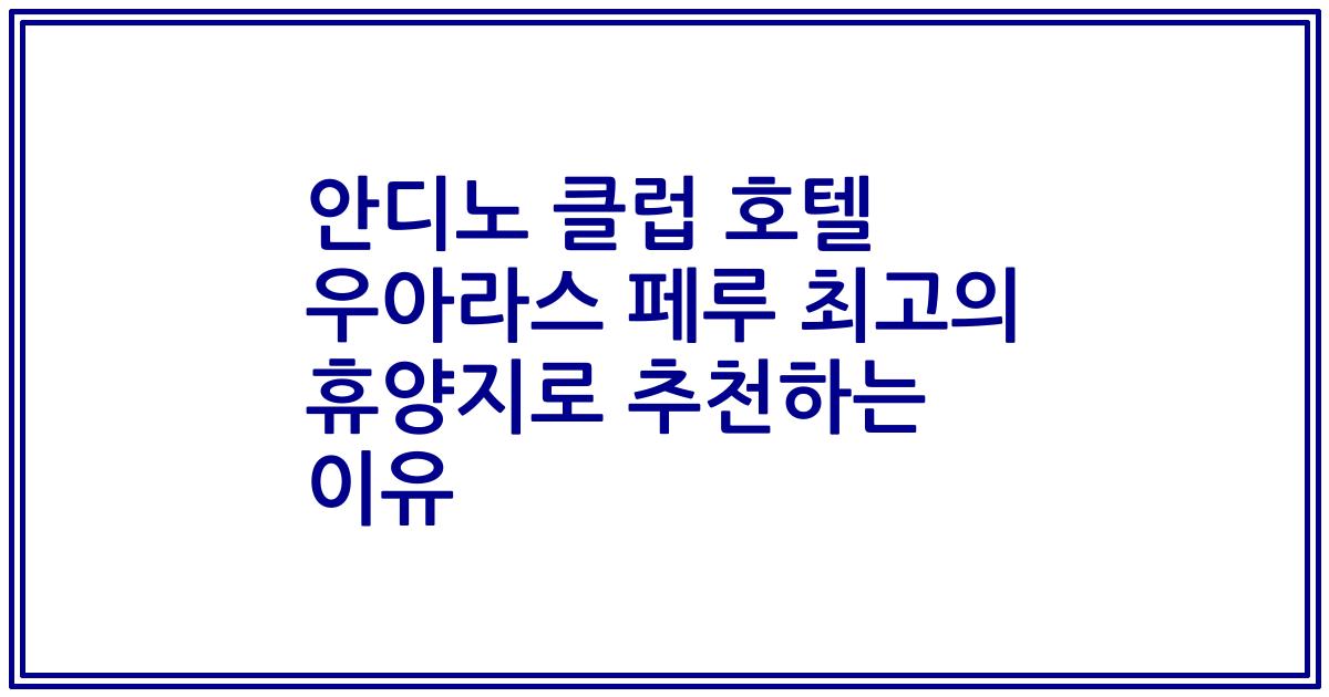 안디노 클럽 호텔 우아라스 페루 최고의 휴양지로 추천하는 이유