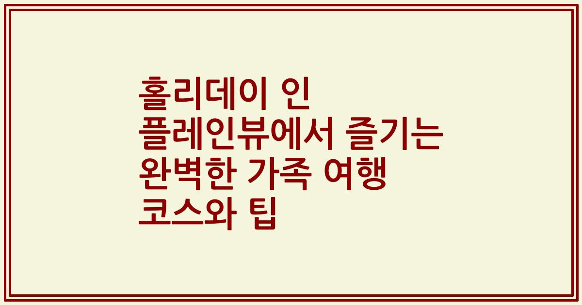 홀리데이 인 플레인뷰에서 즐기는 완벽한 가족 여행 코스와 팁